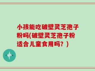 小孩能吃破壁灵芝孢子粉吗(破壁灵芝孢子粉适合儿童食用吗？)