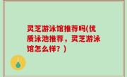 灵芝游泳馆推荐吗(优质泳池推荐，灵芝游泳馆怎么样？)