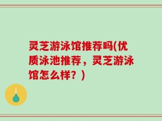 灵芝游泳馆推荐吗(优质泳池推荐，灵芝游泳馆怎么样？)