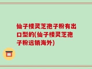 仙子楼灵芝孢子粉有出口型的(仙子楼灵芝孢子粉远销海外)