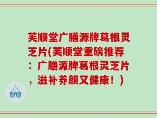 芙顺堂广膳源牌葛根灵芝片(芙顺堂重磅推荐：广膳源牌葛根灵芝片，滋补养颜又健康！)