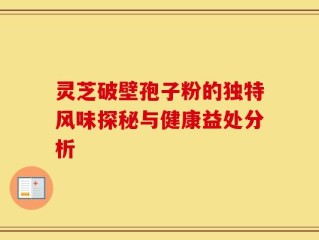灵芝破壁孢子粉的独特风味探秘与健康益处分析