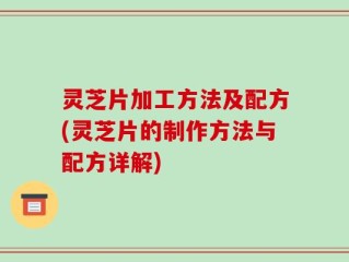 灵芝片加工方法及配方(灵芝片的制作方法与配方详解)