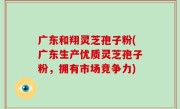 广东和翔灵芝孢子粉(广东生产优质灵芝孢子粉，拥有市场竞争力)