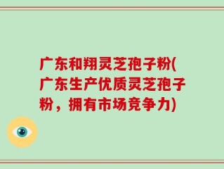 广东和翔灵芝孢子粉(广东生产优质灵芝孢子粉，拥有市场竞争力)