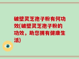 破壁灵芝孢子粉有何功效(破壁灵芝孢子粉的功效，助您拥有健康生活)