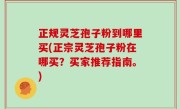 正规灵芝孢子粉到哪里买(正宗灵芝孢子粉在哪买？买家推荐指南。)