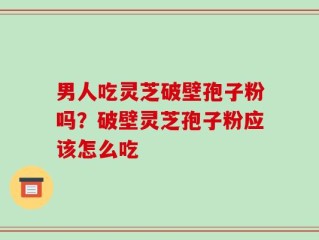 男人吃灵芝破壁孢子粉吗？破壁灵芝孢子粉应该怎么吃
