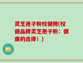 灵芝孢子粉权健牌(权健品牌灵芝孢子粉：健康的选择！)