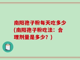南阳孢子粉每天吃多少(南阳孢子粉吃法：合理剂量是多少？)