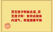 灵芝孢子粉能去湿_灵芝孢子粉：有效去除体内湿气，恢复健康平衡