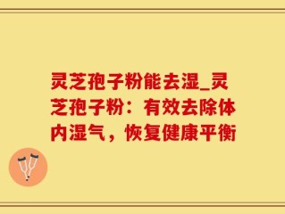 灵芝孢子粉能去湿_灵芝孢子粉：有效去除体内湿气，恢复健康平衡