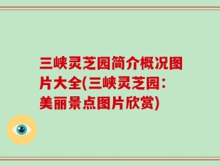 三峡灵芝园简介概况图片大全(三峡灵芝园：美丽景点图片欣赏)