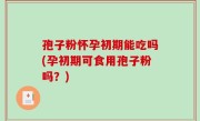 孢子粉怀孕初期能吃吗(孕初期可食用孢子粉吗？)