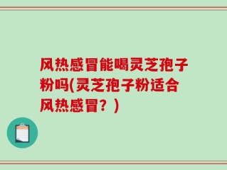 风热感冒能喝灵芝孢子粉吗(灵芝孢子粉适合风热感冒？)