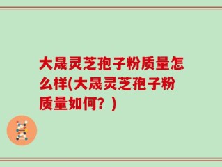 大晟灵芝孢子粉质量怎么样(大晟灵芝孢子粉质量如何？)