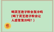 喝灵芝孢子粉会发冷吗(喝了灵芝孢子粉会让人感觉发冷吗？)