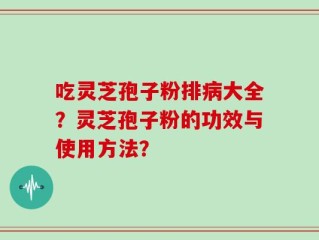 吃灵芝孢子粉排病大全？灵芝孢子粉的功效与使用方法？