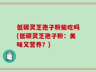 低碳灵芝孢子粉能吃吗(低碳灵芝孢子粉：美味又营养？)