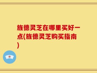 旌德灵芝在哪里买好一点(旌德灵芝购买指南)