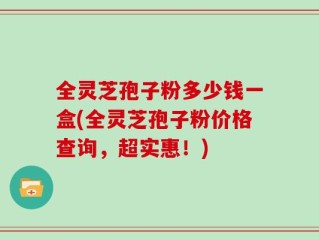 全灵芝孢子粉多少钱一盒(全灵芝孢子粉价格查询，超实惠！)