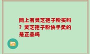 网上有灵芝孢子粉买吗？灵芝孢子粉快手卖的是正品吗
