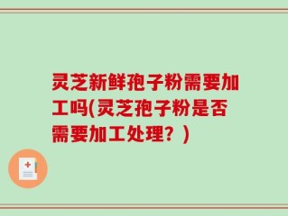 灵芝新鲜孢子粉需要加工吗(灵芝孢子粉是否需要加工处理？)