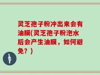 灵芝孢子粉冲出来会有油膜(灵芝孢子粉泡水后会产生油膜，如何避免？)