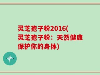 灵芝孢子粉2016(灵芝孢子粉：天然健康保护你的身体)
