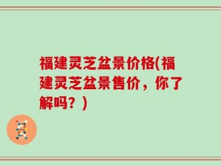 福建灵芝盆景价格(福建灵芝盆景售价，你了解吗？)
