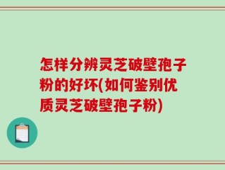 怎样分辨灵芝破壁孢子粉的好坏(如何鉴别优质灵芝破壁孢子粉)