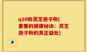 q10和灵芝孢子粉(重要的健康秘诀：灵芝孢子粉的真正益处)