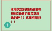 拿着灵芝的雕像是谁啊视频(谁是手握灵芝雕像的神祇？这里有视频！)