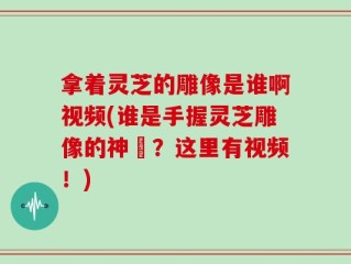 拿着灵芝的雕像是谁啊视频(谁是手握灵芝雕像的神祇？这里有视频！)