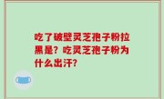 吃了破壁灵芝孢子粉拉黑是？吃灵芝孢子粉为什么出汗？
