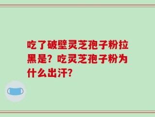 吃了破壁灵芝孢子粉拉黑是？吃灵芝孢子粉为什么出汗？
