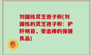 刘国栋灵芝孢子粉(刘国栋的灵芝孢子粉：护肝明目，受追捧的保健良品)