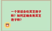 一个肾适合吃灵芝孢子粉？如何正确食用灵芝孢子粉？
