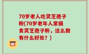 70岁老人吃灵芝孢子粉(70岁老年人常摄食灵芝孢子粉，这么做有什么好处？)