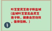 叶芝堂灵芝孢子粉盐城(盐城叶芝堂出品灵芝孢子粉，健康自然功效，值得信赖。)