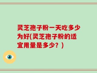 灵芝孢子粉一天吃多少为好(灵芝孢子粉的适宜用量是多少？)