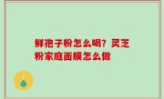 鲜孢子粉怎么喝？灵芝粉家庭面膜怎么做