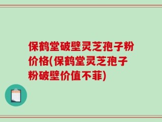 保鹤堂破壁灵芝孢子粉价格(保鹤堂灵芝孢子粉破壁价值不菲)
