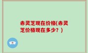 赤灵芝现在价格(赤灵芝价格现在多少？)