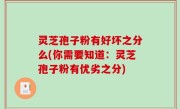 灵芝孢子粉有好坏之分么(你需要知道：灵芝孢子粉有优劣之分)