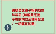 破壁灵芝孢子粉的功效与禁忌 (破解灵芝孢子粉的功效及使用禁忌：一切都在这里)