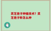 灵芝孢子种植技术？灵芝孢子粉怎么种