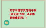 药字与健字灵芝孢子粉(灵芝孢子粉：让身体更健康的药？)