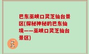 巴东巫峡口灵芝仙台景区(探秘神秘的巴东仙境——巫峡口灵芝仙台景区)