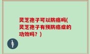 灵芝孢子可以防癌吗(灵芝孢子有预防癌症的功效吗？)